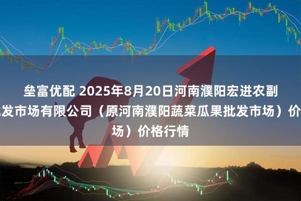垒富优配 2025年8月20日河南濮阳宏进农副产品批发市场有限公司（原河南濮阳蔬菜瓜果批发市场）价格行情