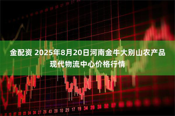 金配资 2025年8月20日河南金牛大别山农产品现代物流中心价格行情