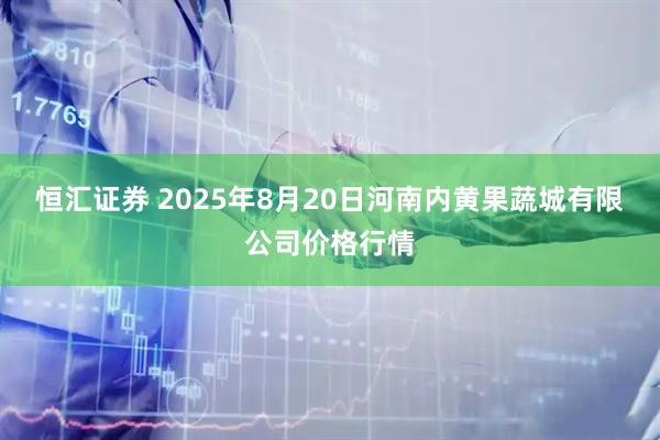 恒汇证券 2025年8月20日河南内黄果蔬城有限公司价格行情