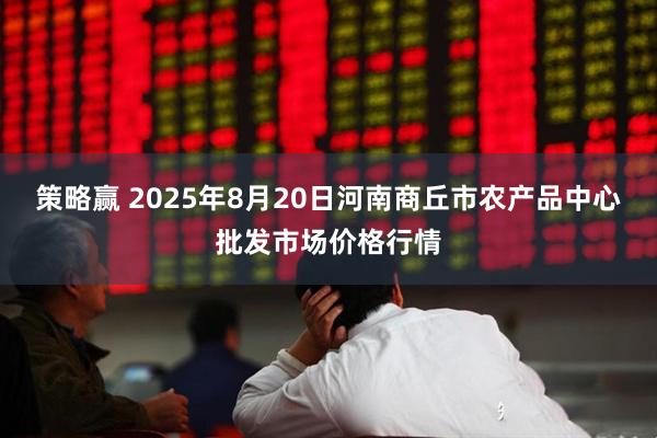 策略赢 2025年8月20日河南商丘市农产品中心批发市场价格行情