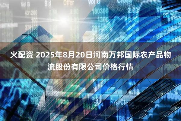 火配资 2025年8月20日河南万邦国际农产品物流股份有限公司价格行情