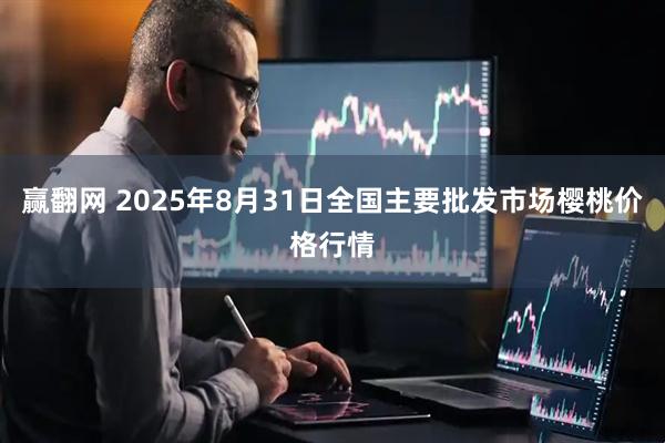 赢翻网 2025年8月31日全国主要批发市场樱桃价格行情