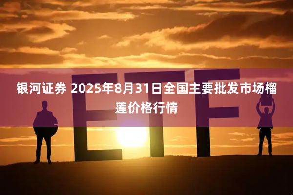 银河证券 2025年8月31日全国主要批发市场榴莲价格行情