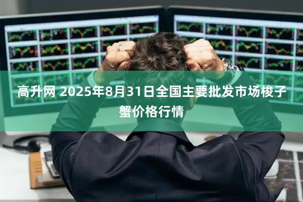 高升网 2025年8月31日全国主要批发市场梭子蟹价格行情