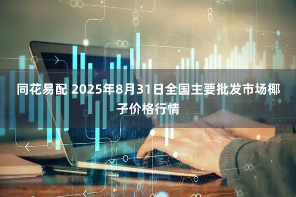 同花易配 2025年8月31日全国主要批发市场椰子价格行情