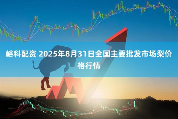 峪科配资 2025年8月31日全国主要批发市场梨价格行情
