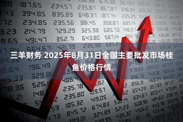 三羊财务 2025年8月31日全国主要批发市场桂鱼价格行情