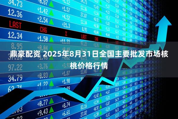 鼎豪配资 2025年8月31日全国主要批发市场核桃价格行情