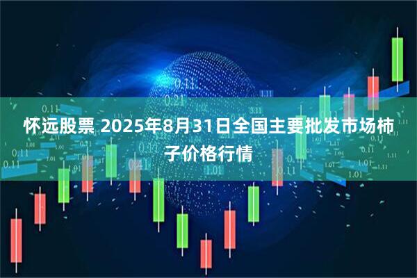 怀远股票 2025年8月31日全国主要批发市场柿子价格行情
