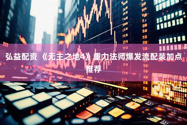 弘益配资 《无主之地4》重力法师爆发流配装加点推荐