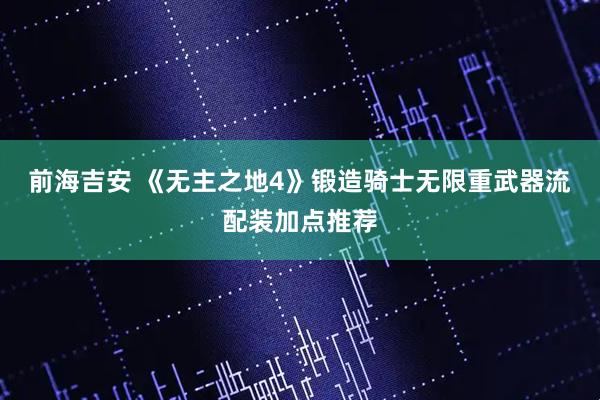 前海吉安 《无主之地4》锻造骑士无限重武器流配装加点推荐
