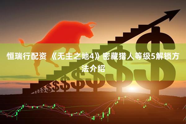 恒瑞行配资 《无主之地4》密藏猎人等级5解锁方法介绍
