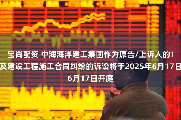 宝尚配资 中海海洋建工集团作为原告/上诉人的1起涉及建设工程施工合同纠纷的诉讼将于2025年6月17日开庭