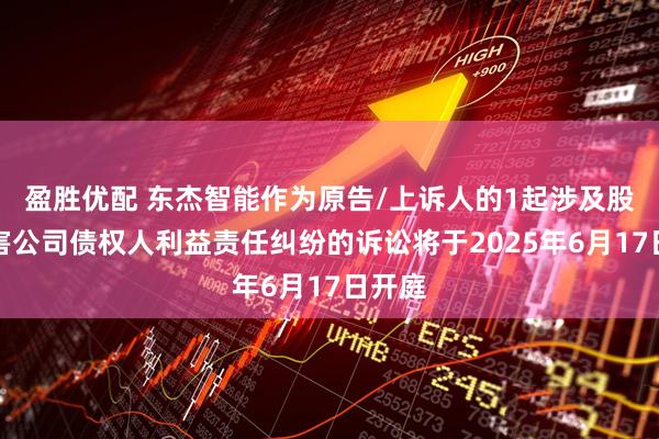 盈胜优配 东杰智能作为原告/上诉人的1起涉及股东损害公司债权人利益责任纠纷的诉讼将于2025年6月17日开庭