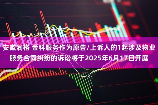 安徽润格 金科服务作为原告/上诉人的1起涉及物业服务合同纠纷的诉讼将于2025年6月17日开庭