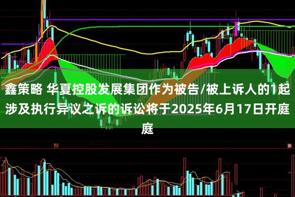 鑫策略 华夏控股发展集团作为被告/被上诉人的1起涉及执行异议之诉的诉讼将于2025年6月17日开庭