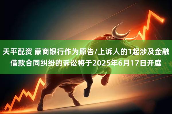 天平配资 蒙商银行作为原告/上诉人的1起涉及金融借款合同纠纷的诉讼将于2025年6月17日开庭