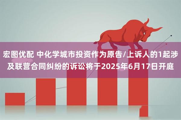 宏图优配 中化学城市投资作为原告/上诉人的1起涉及联营合同纠纷的诉讼将于2025年6月17日开庭