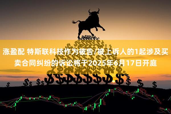 涨盈配 特斯联科技作为被告/被上诉人的1起涉及买卖合同纠纷的诉讼将于2025年6月17日开庭