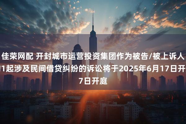 佳荣网配 开封城市运营投资集团作为被告/被上诉人的1起涉及民间借贷纠纷的诉讼将于2025年6月17日开庭