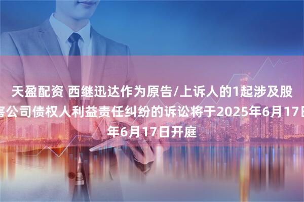 天盈配资 西继迅达作为原告/上诉人的1起涉及股东损害公司债权人利益责任纠纷的诉讼将于2025年6月17日开庭