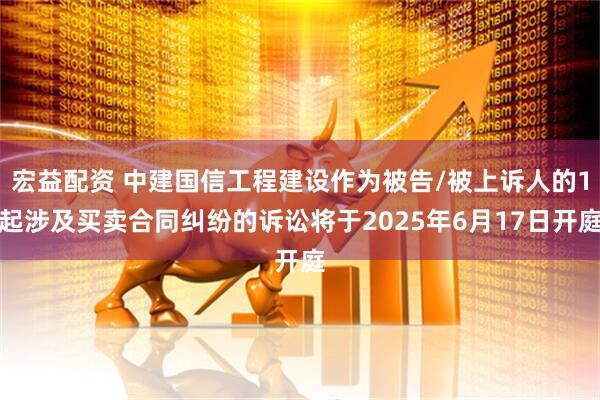 宏益配资 中建国信工程建设作为被告/被上诉人的1起涉及买卖合同纠纷的诉讼将于2025年6月17日开庭