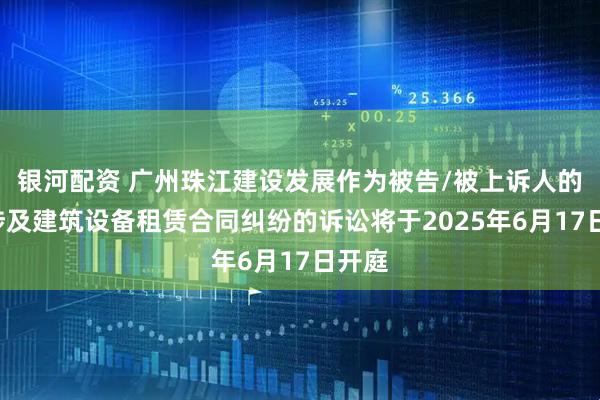 银河配资 广州珠江建设发展作为被告/被上诉人的1起涉及建筑设备租赁合同纠纷的诉讼将于2025年6月17日开庭