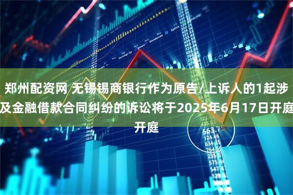 郑州配资网 无锡锡商银行作为原告/上诉人的1起涉及金融借款合同纠纷的诉讼将于2025年6月17日开庭