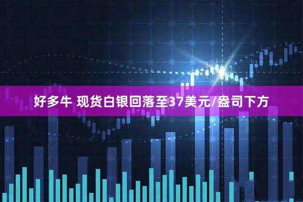 好多牛 现货白银回落至37美元/盎司下方