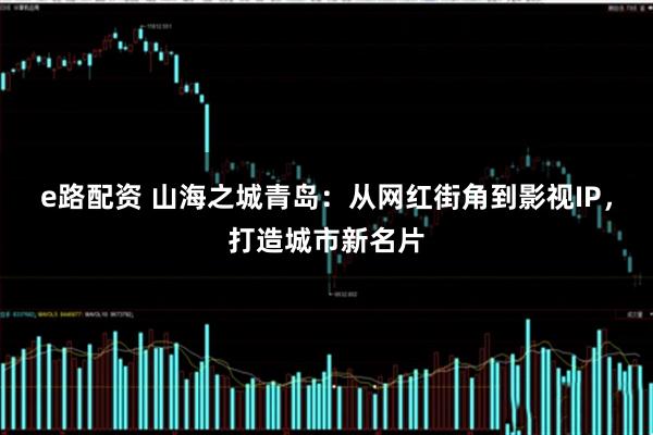 e路配资 山海之城青岛：从网红街角到影视IP，打造城市新名片
