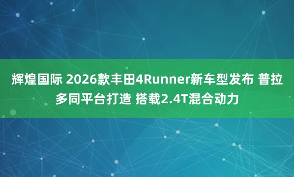 辉煌国际 2026款丰田4Runner新车型发布 普拉多同平台打造 搭载2.4T混合动力