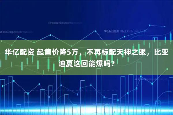 华亿配资 起售价降5万，不再标配天神之眼，比亚迪夏这回能爆吗？