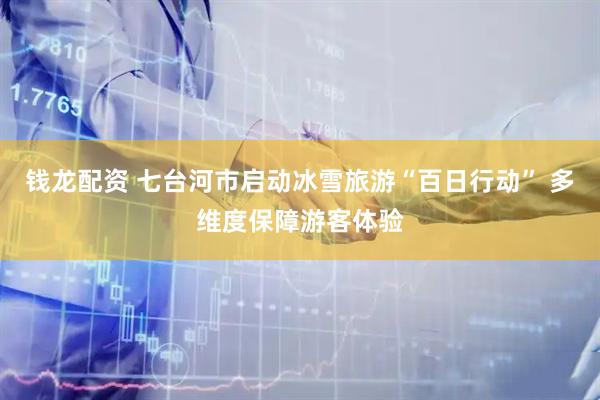 钱龙配资 七台河市启动冰雪旅游“百日行动” 多维度保障游客体验