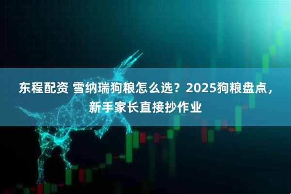东程配资 雪纳瑞狗粮怎么选?2025狗粮盘点,新手家长直接抄作业