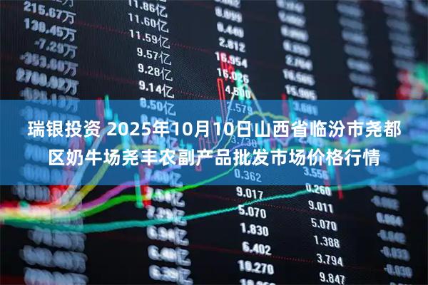 瑞银投资 2025年10月10日山西省临汾市尧都区奶牛场尧丰农副产品批发市场价格行情