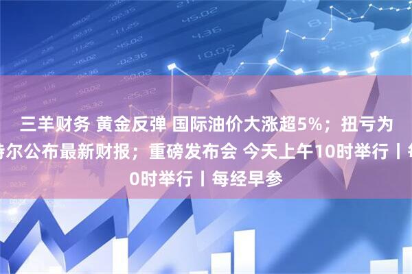 三羊财务 黄金反弹 国际油价大涨超5%；扭亏为盈！英特尔公布最新财报；重磅发布会 今天上午10时举行丨每经早参
