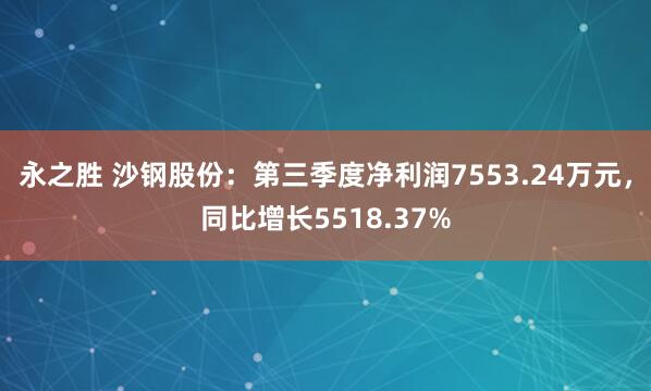 永之胜 沙钢股份：第三季度净利润7553.24万元，同比增长5518.37%