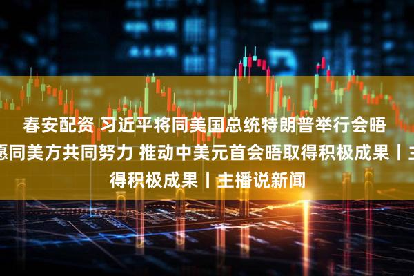 春安配资 习近平将同美国总统特朗普举行会晤 外交部：愿同美方共同努力 推动中美元首会晤取得积极成果丨主播说新闻