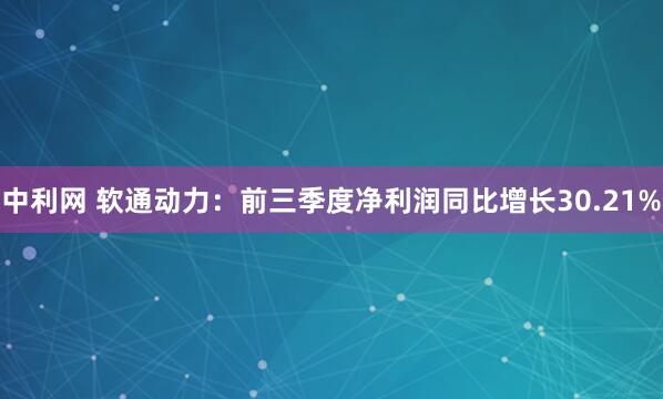 中利网 软通动力：前三季度净利润同比增长30.21%