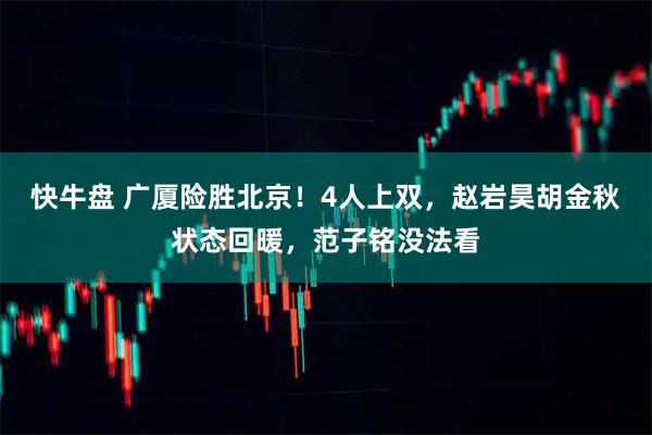 快牛盘 广厦险胜北京！4人上双，赵岩昊胡金秋状态回暖，范子铭没法看