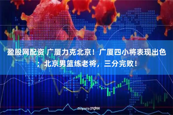 盈股网配资 广厦力克北京！广厦四小将表现出色；北京男篮练老将，三分完败！