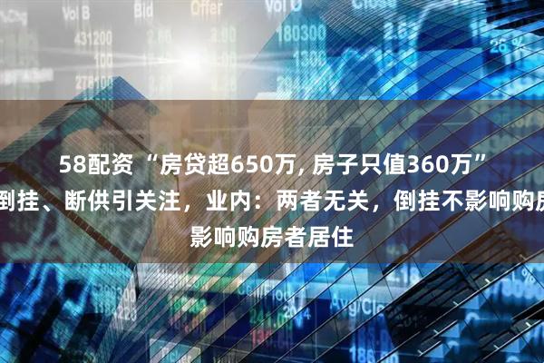 58配资 “房贷超650万, 房子只值360万” ，房贷倒挂、断供引关注，业内：两者无关，倒挂不影响购房者居住