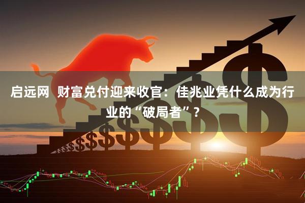 启远网  财富兑付迎来收官：佳兆业凭什么成为行业的“破局者”？