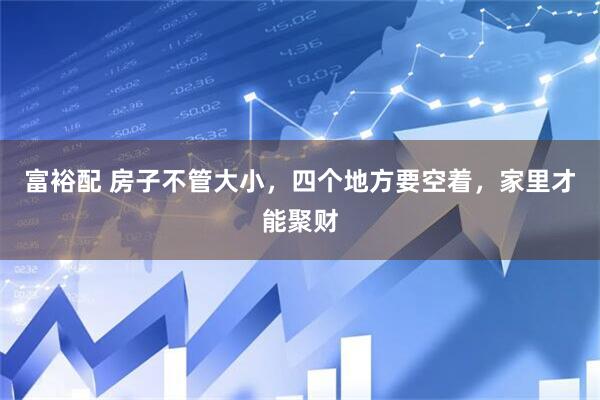 富裕配 房子不管大小，四个地方要空着，家里才能聚财