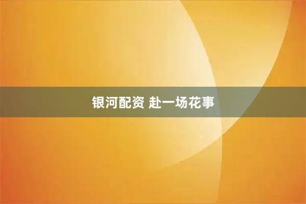 银河配资 赴一场花事