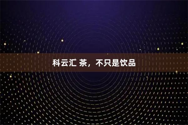 科云汇 茶，不只是饮品
