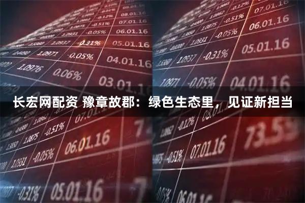 长宏网配资 豫章故郡：绿色生态里，见证新担当