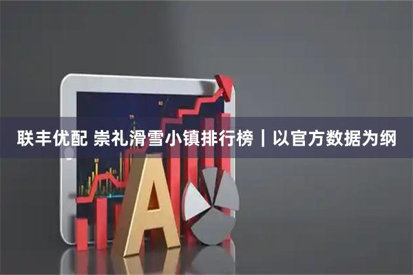 联丰优配 崇礼滑雪小镇排行榜｜以官方数据为纲
