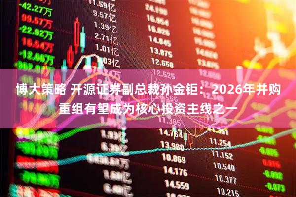 博大策略 开源证券副总裁孙金钜：2026年并购重组有望成为核心投资主线之一