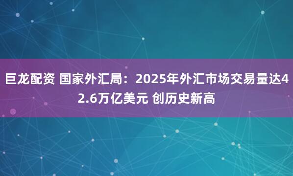 巨龙配资 国家外汇局：2025年外汇市场交易量达42.6万亿美元 创历史新高